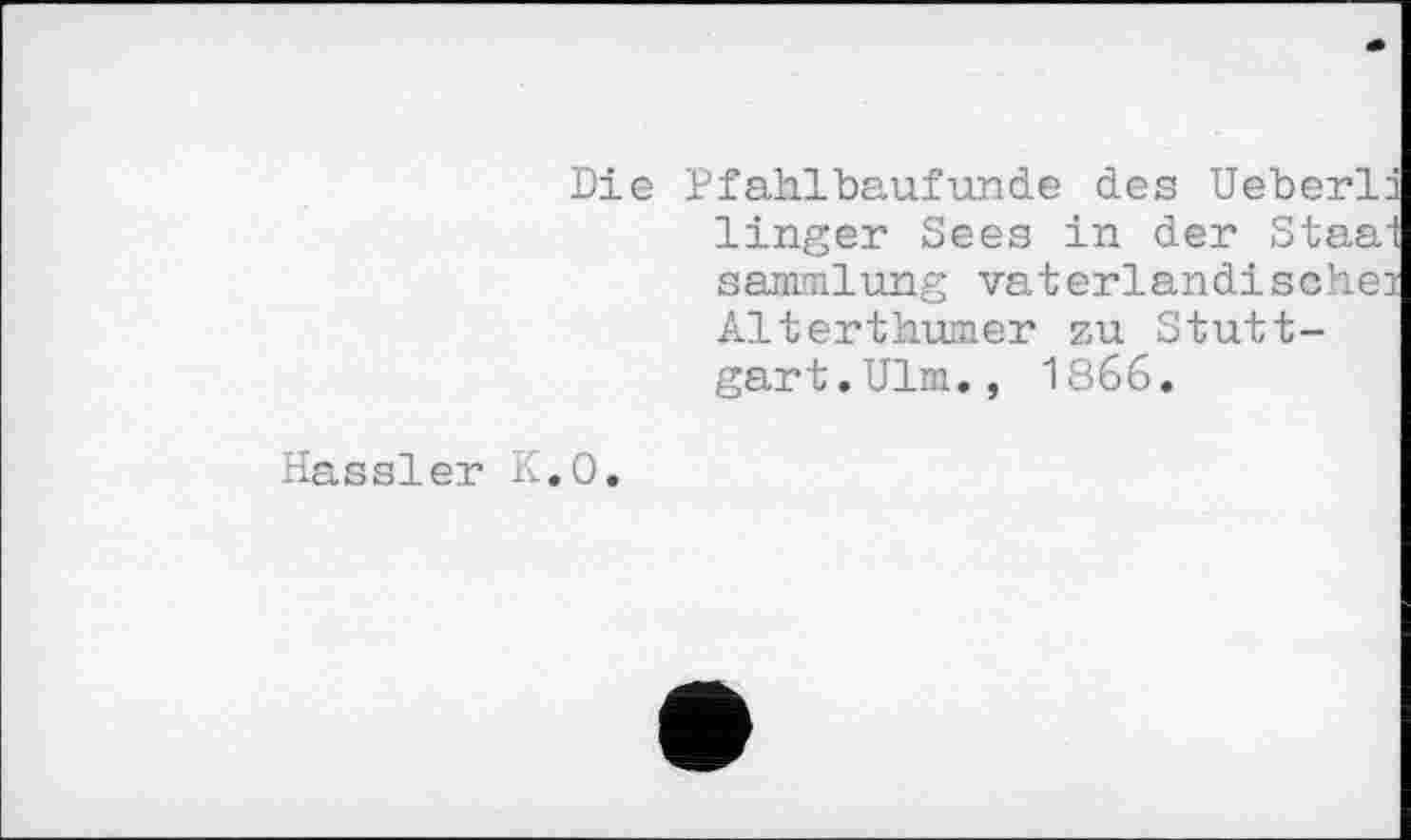 ﻿Die Pfahlbaufunde des Ueberlm linger Sees in der Staai samnilung vaterländischem Alterthumer zu Stuttgart. Ulm., 1866.
Hassler K.O